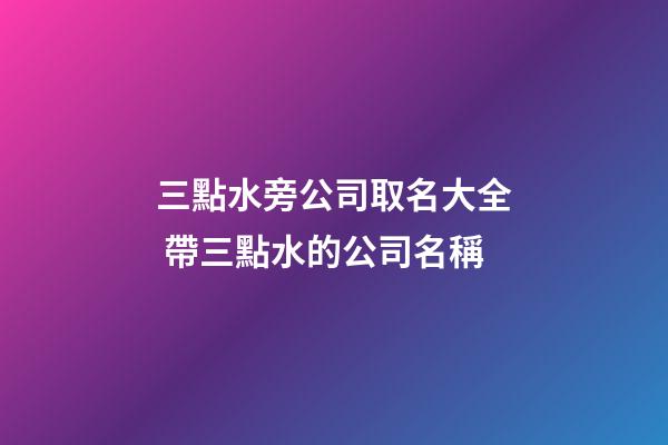 三點水旁公司取名大全 帶三點水的公司名稱-第1張-公司起名-玄機派